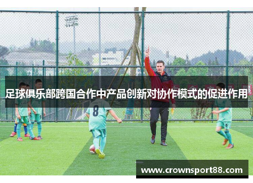 足球俱乐部跨国合作中产品创新对协作模式的促进作用
